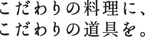 こだわりの料理に、こだわりの道具を。